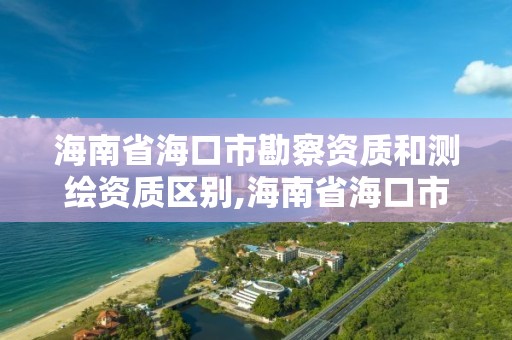 海南省海口市勘察资质和测绘资质区别,海南省海口市勘察资质和测绘资质区别大吗