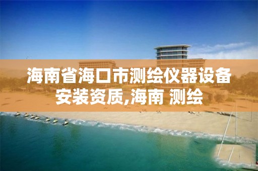 海南省海口市测绘仪器设备安装资质,海南 测绘