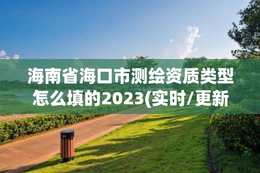 海南省海口市测绘资质类型怎么填的2023(实时/更新中)