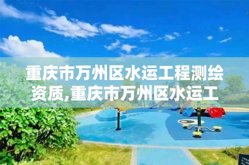 重庆市万州区水运工程测绘资质,重庆市万州区水运工程测绘资质公示