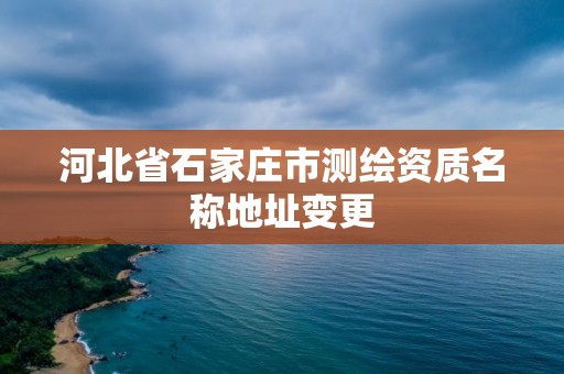 河北省石家庄市测绘资质名称地址变更