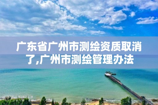 广东省广州市测绘资质取消了,广州市测绘管理办法