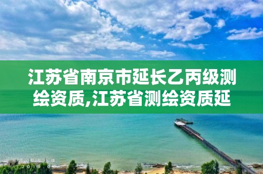 江苏省南京市延长乙丙级测绘资质,江苏省测绘资质延期