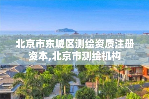 北京市东城区测绘资质注册资本,北京市测绘机构