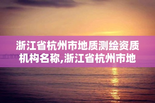 浙江省杭州市地质测绘资质机构名称,浙江省杭州市地质测绘资质机构名称是什么