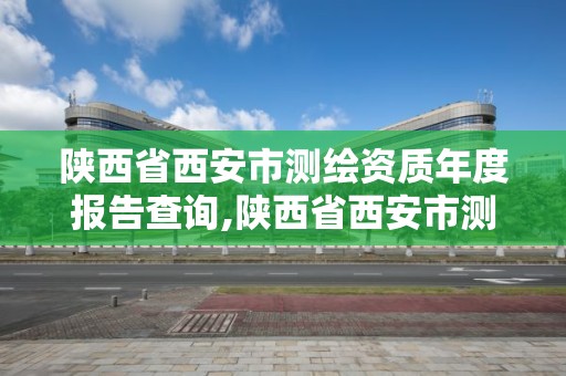 陕西省西安市测绘资质年度报告查询,陕西省西安市测绘资质年度报告查询。