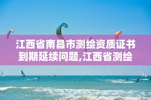 江西省南昌市测绘资质证书到期延续问题,江西省测绘资质查询。