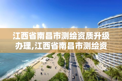 江西省南昌市测绘资质升级办理,江西省南昌市测绘资质升级办理地址