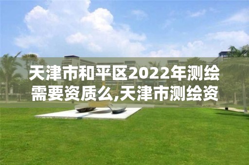 天津市和平区2022年测绘需要资质么,天津市测绘资质单位