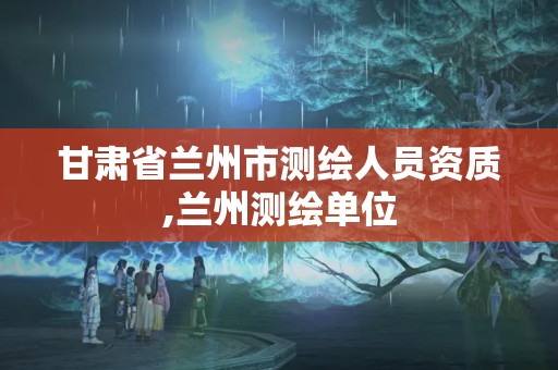 甘肃省兰州市测绘人员资质,兰州测绘单位