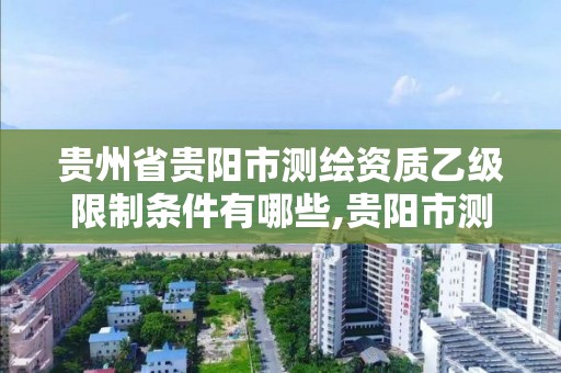 贵州省贵阳市测绘资质乙级限制条件有哪些,贵阳市测绘院怎么样。