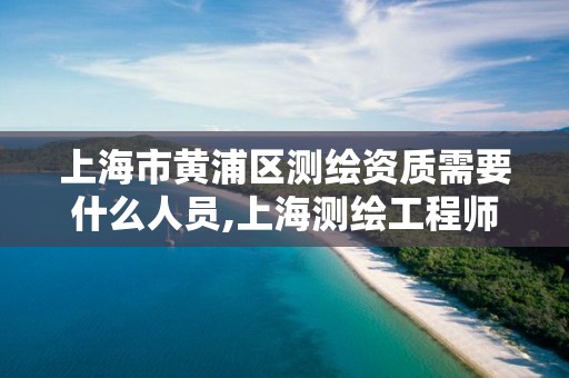 上海市黄浦区测绘资质需要什么人员,上海测绘工程师。