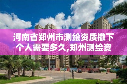 河南省郑州市测绘资质撤下个人需要多久,郑州测绘资质代办。