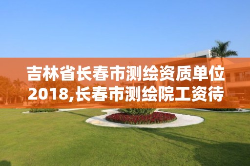 吉林省长春市测绘资质单位2018,长春市测绘院工资待遇