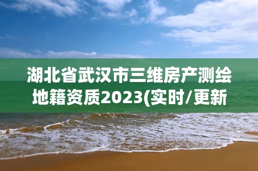 湖北省武汉市三维房产测绘地籍资质2023(实时/更新中)