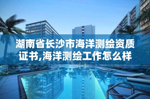 湖南省长沙市海洋测绘资质证书,海洋测绘工作怎么样