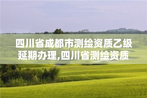 四川省成都市测绘资质乙级延期办理,四川省测绘资质管理办法