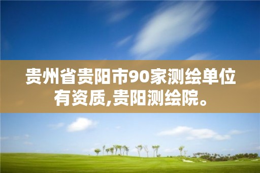 贵州省贵阳市90家测绘单位有资质,贵阳测绘院。