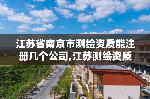 江苏省南京市测绘资质能注册几个公司,江苏测绘资质单位