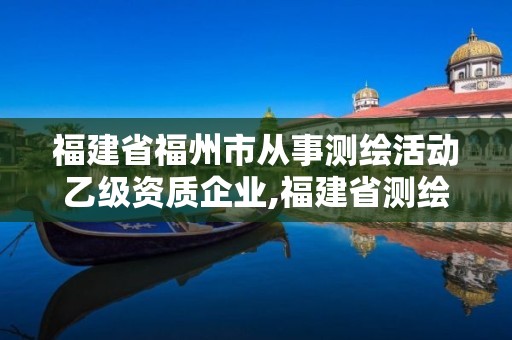 福建省福州市从事测绘活动乙级资质企业,福建省测绘单位名单