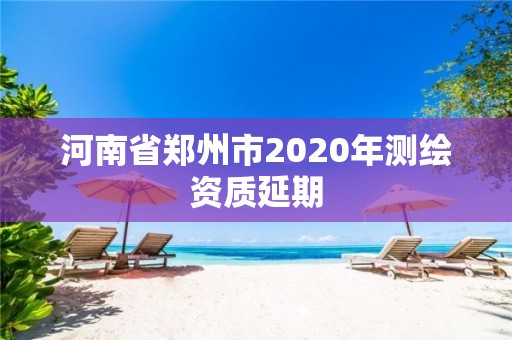 河南省郑州市2020年测绘资质延期