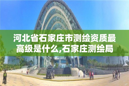 河北省石家庄市测绘资质最高级是什么,石家庄测绘局属于哪个区。