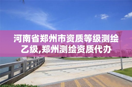 河南省郑州市资质等级测绘乙级,郑州测绘资质代办