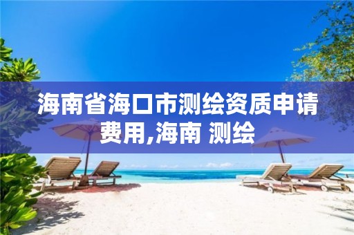 海南省海口市测绘资质申请费用,海南 测绘