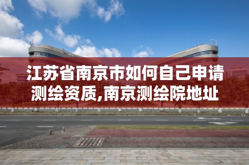 江苏省南京市如何自己申请测绘资质,南京测绘院地址