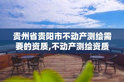 贵州省贵阳市不动产测绘需要的资质,不动产测绘资质要求。