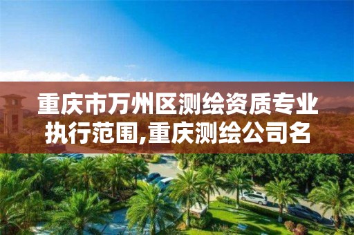 重庆市万州区测绘资质专业执行范围,重庆测绘公司名录