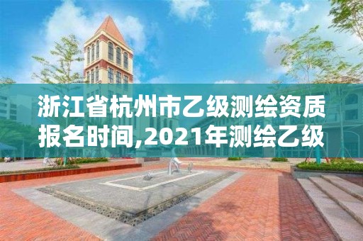 浙江省杭州市乙级测绘资质报名时间,2021年测绘乙级资质申报条件