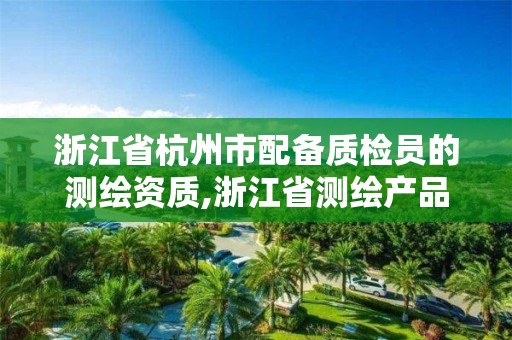 浙江省杭州市配备质检员的测绘资质,浙江省测绘产品质量监督检验站。