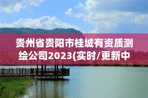 贵州省贵阳市桂城有资质测绘公司2023(实时/更新中) 贵州省贵阳市桂城有资质测绘公司2023(实时/更新中)