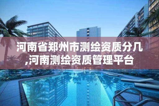 河南省郑州市测绘资质分几,河南测绘资质管理平台