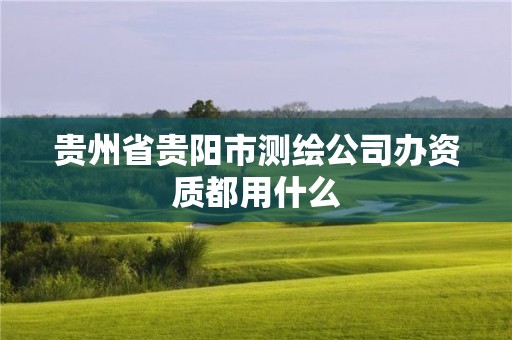 贵州省贵阳市测绘公司办资质都用什么