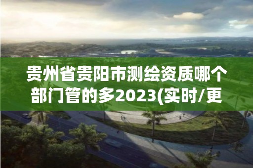 贵州省贵阳市测绘资质哪个部门管的多2023(实时/更新中)