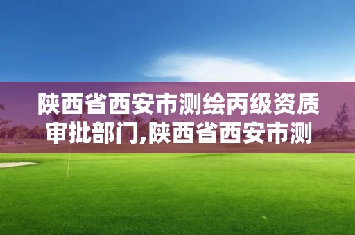 陕西省西安市测绘丙级资质审批部门,陕西省西安市测绘丙级资质审批部门是哪里