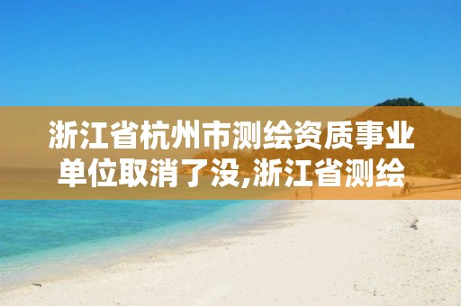 浙江省杭州市测绘资质事业单位取消了没,浙江省测绘资质延期公告。