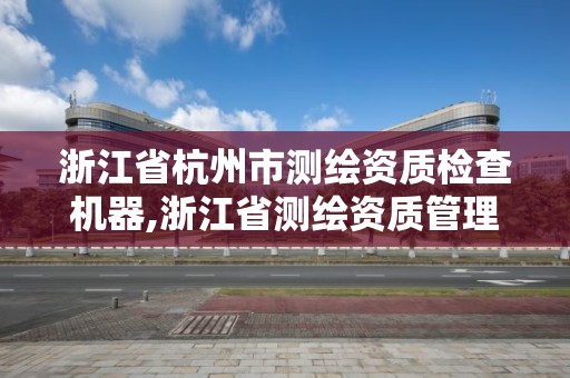 浙江省杭州市测绘资质检查机器,浙江省测绘资质管理