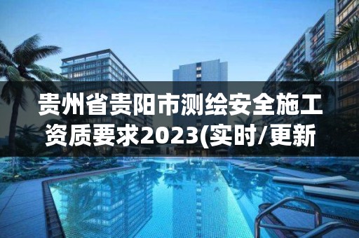 贵州省贵阳市测绘安全施工资质要求2023(实时/更新中)