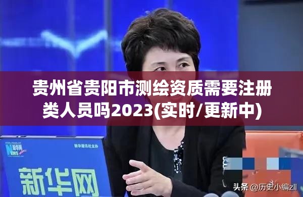 贵州省贵阳市测绘资质需要注册类人员吗2023(实时/更新中)