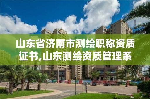 山东省济南市测绘职称资质证书,山东测绘资质管理系统。