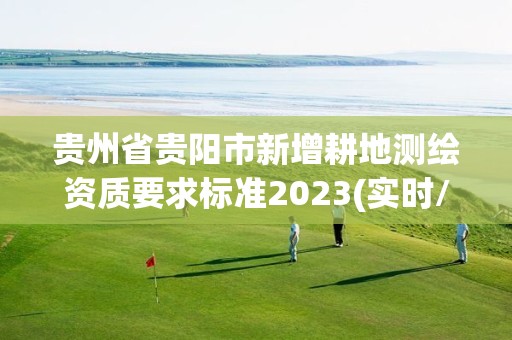 贵州省贵阳市新增耕地测绘资质要求标准2023(实时/更新中)