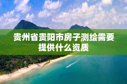 贵州省贵阳市房子测绘需要提供什么资质