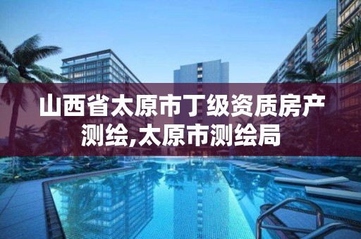 山西省太原市丁级资质房产测绘,太原市测绘局