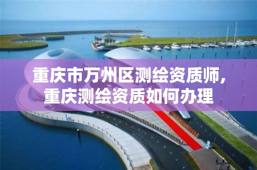 重庆市万州区测绘资质师,重庆测绘资质如何办理