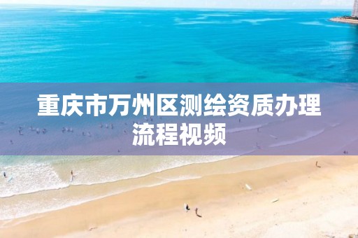 重庆市万州区测绘资质办理流程视频