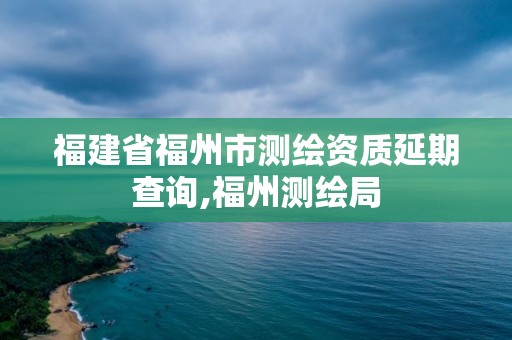 福建省福州市测绘资质延期查询,福州测绘局