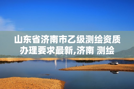 山东省济南市乙级测绘资质办理要求最新,济南 测绘